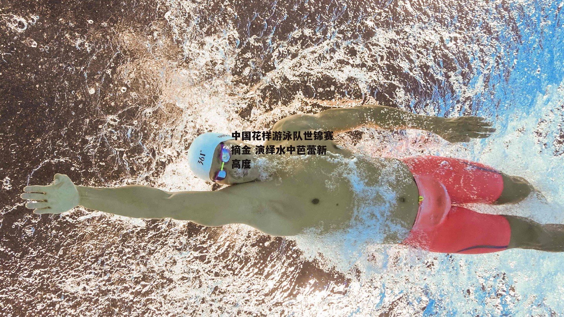 中国花样游泳队世锦赛摘金 演绎水中芭蕾新高度