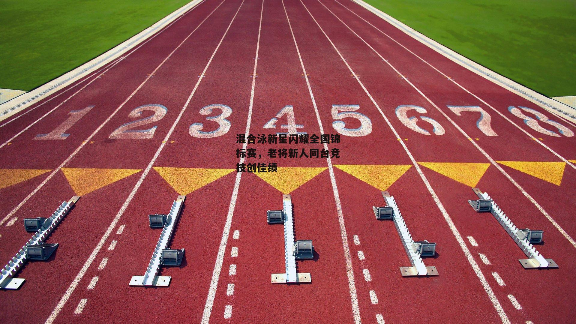 混合泳新星闪耀全国锦标赛，老将新人同台竞技创佳绩-非凡体育官方网站